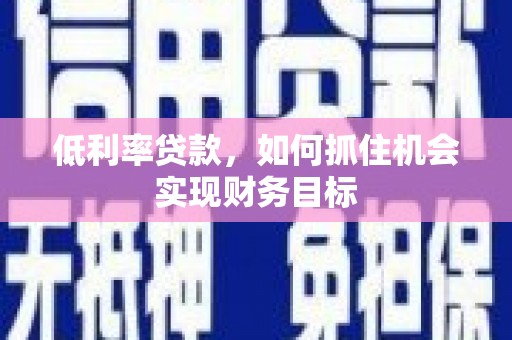 裕安低利率贷款，如何抓住机会实现财务目标