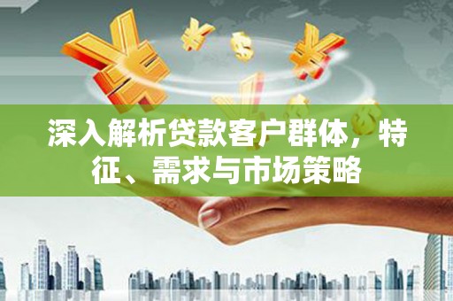裕安深入解析贷款客户群体，特征、需求与市场策略