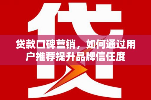 裕安贷款口碑营销，如何通过用户推荐提升品牌信任度