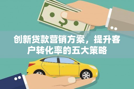 裕安创新贷款营销方案，提升客户转化率的五大策略