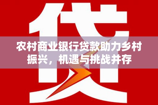 裕安农村商业银行贷款助力乡村振兴，机遇与挑战并存