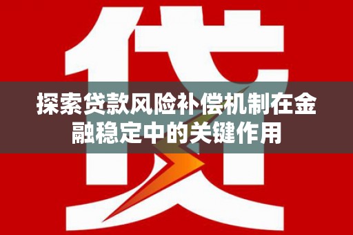 裕安探索贷款风险补偿机制在金融稳定中的关键作用