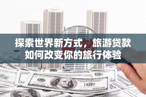 裕安探索世界新方式，旅游贷款如何改变你的旅行体验
