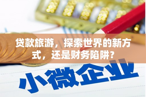 裕安贷款旅游，探索世界的新方式，还是财务陷阱？