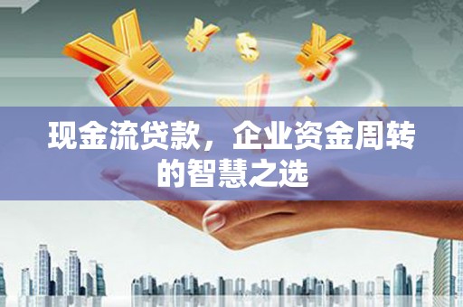 裕安现金流贷款，企业资金周转的智慧之选