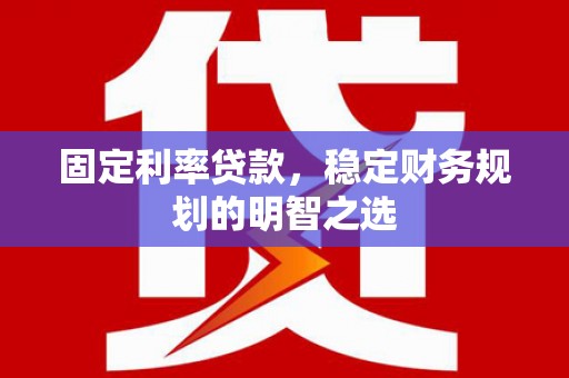 裕安固定利率贷款，稳定财务规划的明智之选