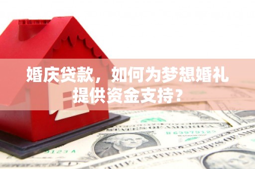 裕安婚庆贷款，如何为梦想婚礼提供资金支持？