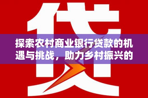裕安探索农村商业银行贷款的机遇与挑战，助力乡村振兴的金融引擎