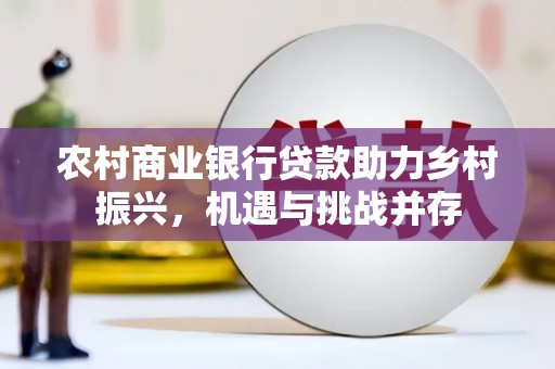 裕安农村商业银行贷款助力乡村振兴，机遇与挑战并存