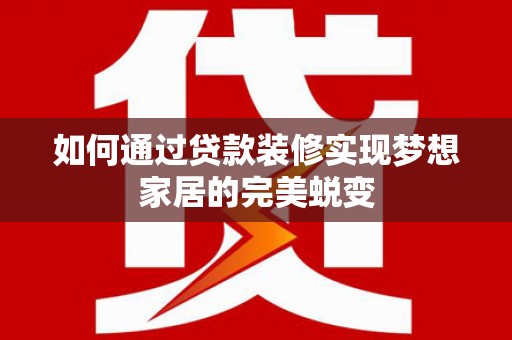 裕安如何通过贷款装修实现梦想家居的完美蜕变