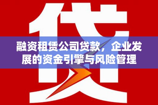 裕安融资租赁公司贷款，企业发展的资金引擎与风险管理