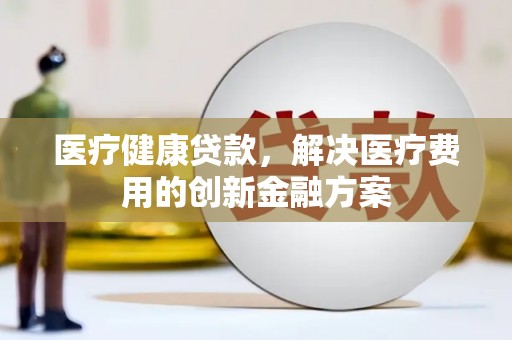 裕安医疗健康贷款，解决医疗费用的创新金融方案