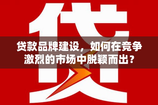 裕安贷款品牌建设，如何在竞争激烈的市场中脱颖而出？
