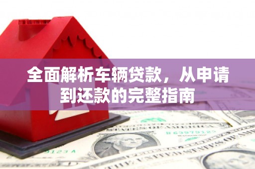 裕安全面解析车辆贷款，从申请到还款的完整指南