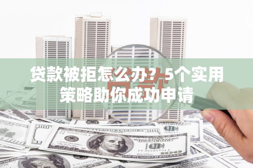 裕安贷款被拒怎么办？5个实用策略助你成功申请