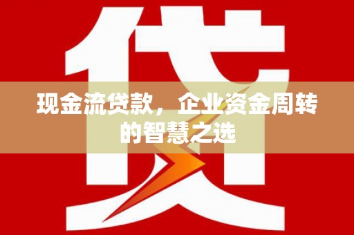 裕安现金流贷款，企业资金周转的智慧之选