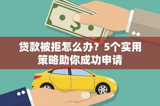 裕安贷款被拒怎么办？5个实用策略助你成功申请