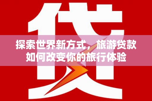 裕安探索世界新方式，旅游贷款如何改变你的旅行体验