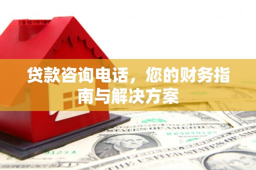 裕安贷款咨询电话，您的财务指南与解决方案