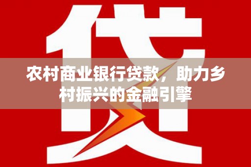 裕安农村商业银行贷款，助力乡村振兴的金融引擎
