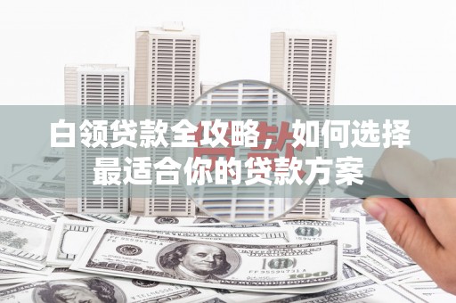 裕安白领贷款全攻略，如何选择最适合你的贷款方案